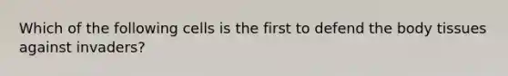 Which of the following cells is the first to defend the body tissues against invaders?
