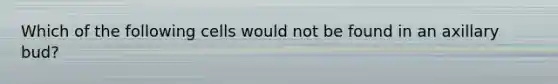 Which of the following cells would not be found in an axillary bud?