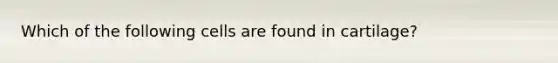 Which of the following cells are found in cartilage?