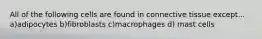 All of the following cells are found in connective tissue except... a)adipocytes b)fibroblasts c)macrophages d) mast cells