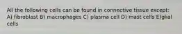 All the following cells can be found in connective tissue except: A) fibroblast B) macrophages C) plasma cell D) mast cells E)glial cells