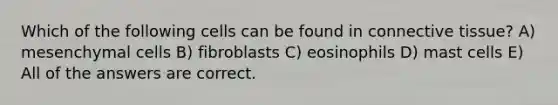 Which of the following cells can be found in <a href='https://www.questionai.com/knowledge/kYDr0DHyc8-connective-tissue' class='anchor-knowledge'>connective tissue</a>? A) mesenchymal cells B) fibroblasts C) eosinophils D) mast cells E) All of the answers are correct.