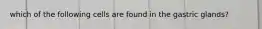 which of the following cells are found in the gastric glands?