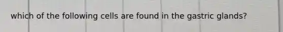 which of the following cells are found in the gastric glands?