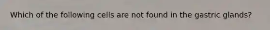 Which of the following cells are not found in the gastric glands?