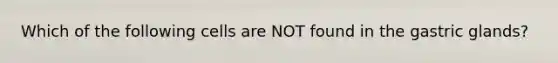 Which of the following cells are NOT found in the gastric glands?