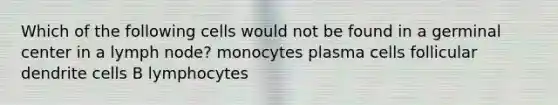 Which of the following cells would not be found in a germinal center in a lymph node? monocytes plasma cells follicular dendrite cells B lymphocytes