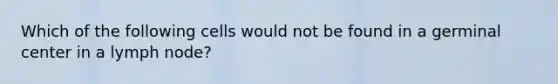 Which of the following cells would not be found in a germinal center in a lymph node?