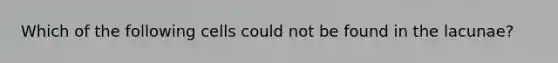 Which of the following cells could not be found in the lacunae?