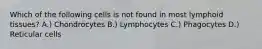 Which of the following cells is not found in most lymphoid tissues? A.) Chondrocytes B.) Lymphocytes C.) Phagocytes D.) Reticular cells