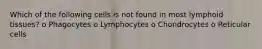 Which of the following cells is not found in most lymphoid tissues? o Phagocytes o Lymphocytes o Chondrocytes o Reticular cells