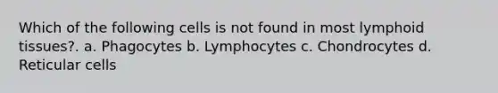 Which of the following cells is not found in most lymphoid tissues?. a. Phagocytes b. Lymphocytes c. Chondrocytes d. Reticular cells