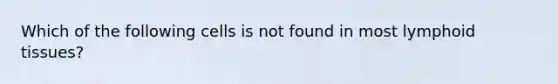 Which of the following cells is not found in most lymphoid tissues?