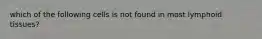 which of the following cells is not found in most lymphoid tissues?