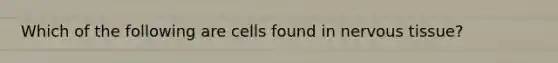 Which of the following are cells found in nervous tissue?