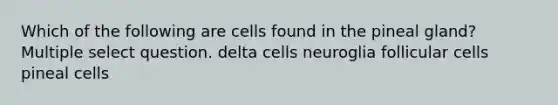 Which of the following are cells found in the pineal gland? Multiple select question. delta cells neuroglia follicular cells pineal cells