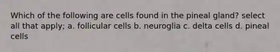 Which of the following are cells found in the pineal gland? select all that apply; a. follicular cells b. neuroglia c. delta cells d. pineal cells