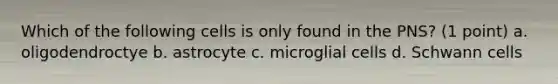 Which of the following cells is only found in the PNS? (1 point) a. oligodendroctye b. astrocyte c. microglial cells d. Schwann cells