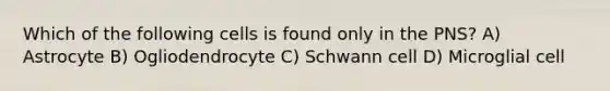 Which of the following cells is found only in the PNS? A) Astrocyte B) Ogliodendrocyte C) Schwann cell D) Microglial cell