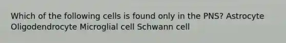 Which of the following cells is found only in the PNS? Astrocyte Oligodendrocyte Microglial cell Schwann cell