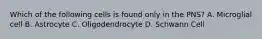 Which of the following cells is found only in the PNS? A. Microglial cell B. Astrocyte C. Oligodendrocyte D. Schwann Cell