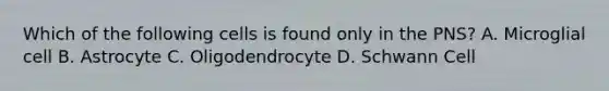 Which of the following cells is found only in the PNS? A. Microglial cell B. Astrocyte C. Oligodendrocyte D. Schwann Cell