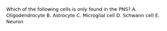 Which of the following cells is only found in the PNS? A. Oligodendrocyte B. Astrocyte C. Microglial cell D. Schwann cell E. Neuron