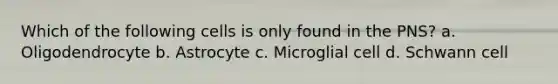 Which of the following cells is only found in the PNS? a. Oligodendrocyte b. Astrocyte c. Microglial cell d. Schwann cell