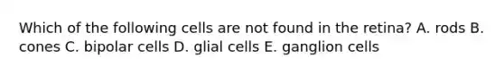 Which of the following cells are not found in the retina? A. rods B. cones C. bipolar cells D. glial cells E. ganglion cells