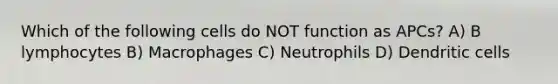 Which of the following cells do NOT function as APCs? A) B lymphocytes B) Macrophages C) Neutrophils D) Dendritic cells