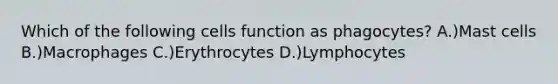 Which of the following cells function as phagocytes? A.)Mast cells B.)Macrophages C.)Erythrocytes D.)Lymphocytes