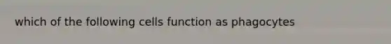 which of the following cells function as phagocytes