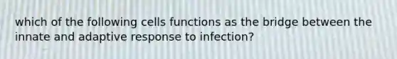 which of the following cells functions as the bridge between the innate and adaptive response to infection?