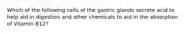 Which of the following cells of the gastric glands secrete acid to help aid in digestion and other chemicals to aid in the absorption of Vitamin B12?