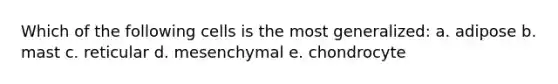 Which of the following cells is the most generalized: a. adipose b. mast c. reticular d. mesenchymal e. chondrocyte