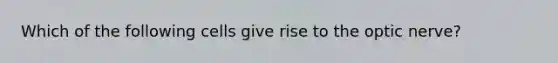 Which of the following cells give rise to the optic nerve?