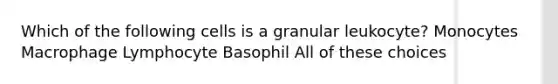 Which of the following cells is a granular leukocyte? Monocytes Macrophage Lymphocyte Basophil All of these choices