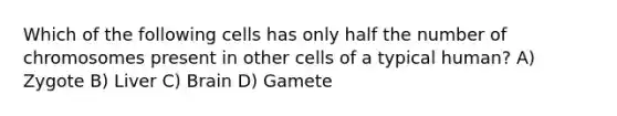 Which of the following cells has only half the number of chromosomes present in other cells of a typical human? A) Zygote B) Liver C) Brain D) Gamete