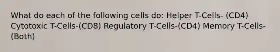 What do each of the following cells do: Helper T-Cells- (CD4) Cytotoxic T-Cells-(CD8) Regulatory T-Cells-(CD4) Memory T-Cells-(Both)