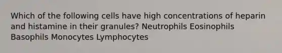 Which of the following cells have high concentrations of heparin and histamine in their granules? Neutrophils Eosinophils Basophils Monocytes Lymphocytes