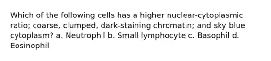 Which of the following cells has a higher nuclear-cytoplasmic ratio; coarse, clumped, dark-staining chromatin; and sky blue cytoplasm? a. Neutrophil b. Small lymphocyte c. Basophil d. Eosinophil