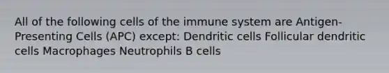 All of the following <a href='https://www.questionai.com/knowledge/kEGzZ28NfR-cells-of-the-immune-system' class='anchor-knowledge'>cells of the immune system</a> are Antigen-Presenting Cells (APC) except: Dendritic cells Follicular dendritic cells Macrophages Neutrophils B cells