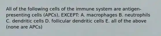 All of the following cells of the immune system are antigen-presenting cells (APCs), EXCEPT: A. macrophages B. neutrophils C. dendritic cells D. follicular dendritic cells E. all of the above (none are APCs)