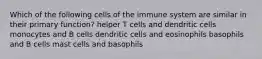 Which of the following cells of the immune system are similar in their primary function? helper T cells and dendritic cells monocytes and B cells dendritic cells and eosinophils basophils and B cells mast cells and basophils