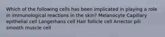 Which of the following cells has been implicated in playing a role in immunological reactions in the skin? Melanocyte Capillary epithelial cell Langerhans cell Hair follicle cell Arrector pili smooth muscle cell