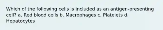 Which of the following cells is included as an antigen-presenting cell? a. Red blood cells b. Macrophages c. Platelets d. Hepatocytes