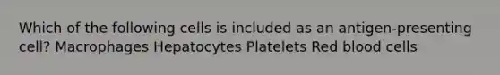 Which of the following cells is included as an antigen-presenting cell? Macrophages Hepatocytes Platelets Red blood cells