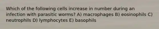 Which of the following cells increase in number during an infection with parasitic worms? A) macrophages B) eosinophils C) neutrophils D) lymphocytes E) basophils