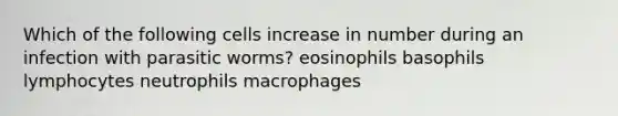 Which of the following cells increase in number during an infection with parasitic worms? eosinophils basophils lymphocytes neutrophils macrophages