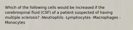 Which of the following cells would be increased if the cerebrospinal fluid (CSF) of a patient suspected of having multiple sclerosis? -Neutrophils -Lymphocytes -Macrophages -Monocytes